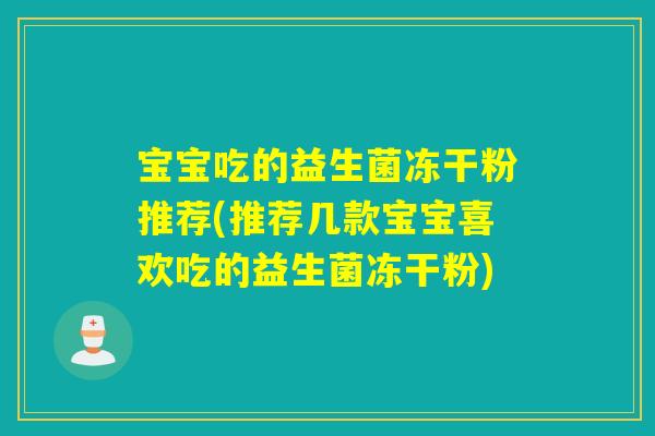 宝宝吃的益生菌冻干粉推荐(推荐几款宝宝喜欢吃的益生菌冻干粉)