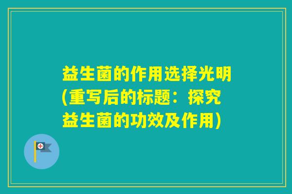 益生菌的作用选择光明(重写后的标题:探究益生菌的功效及作用) 益生菌的作用选择光明(重写后的标题:探究益生菌的功效及作用)