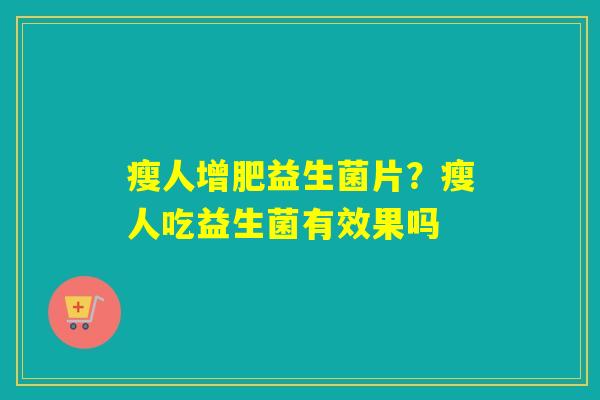 瘦人增肥益生菌片？瘦人吃益生菌有效果吗