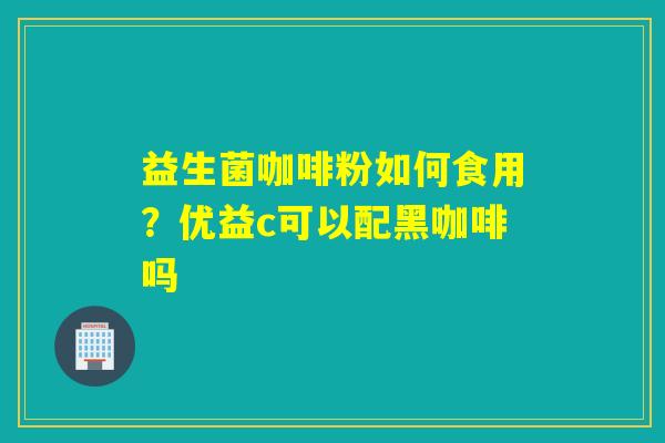 益生菌咖啡粉如何食用？优益c可以配黑咖啡吗