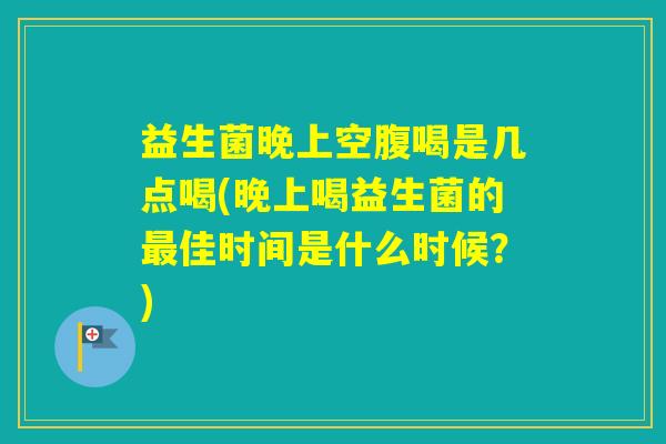 益生菌晚上空腹喝是几点喝(晚上喝益生菌的佳时间是什么时候？)