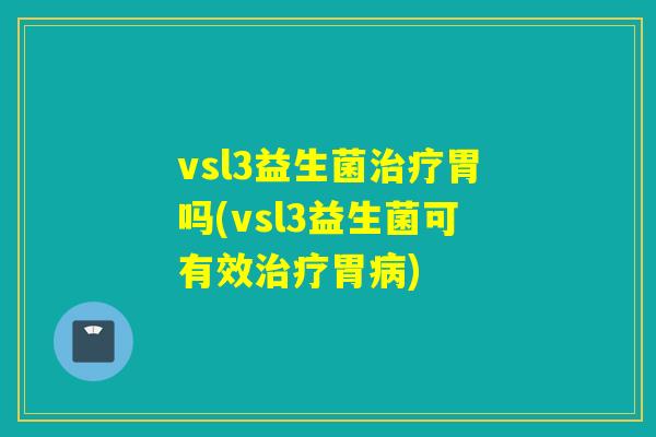 vsl3益生菌胃吗(vsl3益生菌可有效胃)