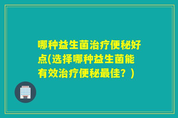 哪种益生菌好点(选择哪种益生菌能有效佳?) 哪种益生菌好点(选择哪种益生菌能有效佳?)