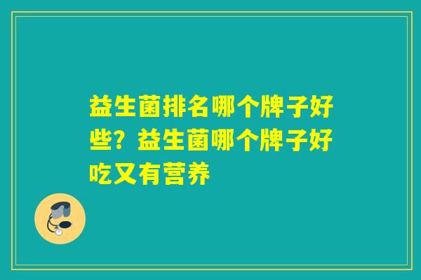 益生菌排名哪个牌子好些?益生菌哪个牌子好吃又有营养 益生菌排名哪个牌子好些?益生菌哪个牌子好吃又有营养