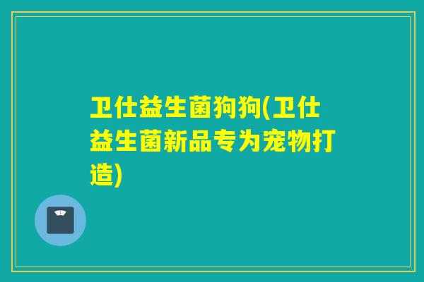 卫仕益生菌狗狗(卫仕益生菌新品专为宠物打造)