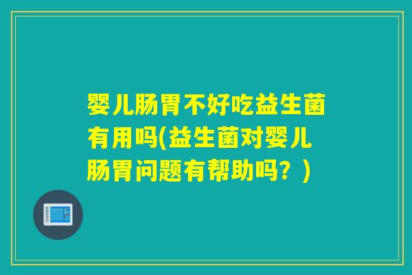 婴儿肠胃不好吃益生菌有用吗(益生菌对婴儿肠胃问题有帮助吗？)