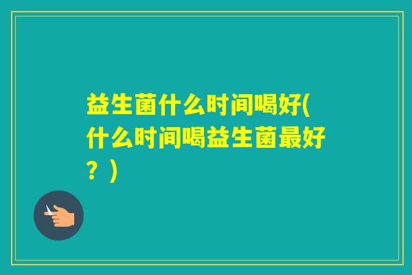 益生菌什么时间喝好(什么时间喝益生菌好？)
