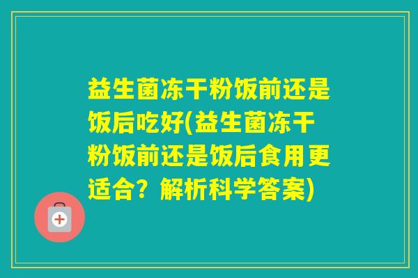益生菌冻干粉饭前还是饭后吃好(益生菌冻干粉饭前还是饭后食用更适合？解析科学答案)