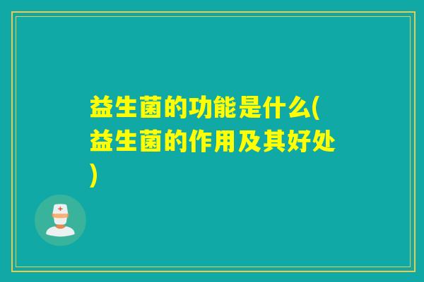 益生菌的功能是什么(益生菌的作用及其好处) 益生菌的功能是什么(益生菌的作用及其好处)