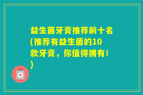 益生菌牙膏推荐前十名(推荐有益生菌的10款牙膏，你值得拥有！)