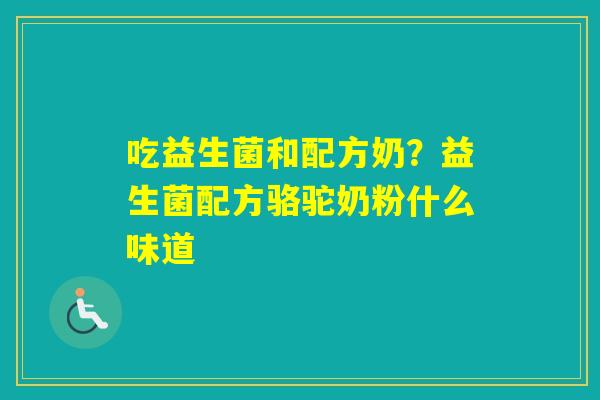 吃益生菌和配方奶？益生菌配方骆驼奶粉什么味道