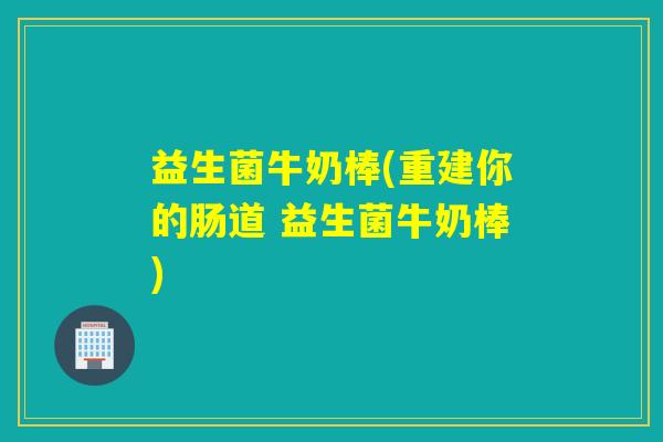 益生菌牛奶棒(重建你的肠道 益生菌牛奶棒)