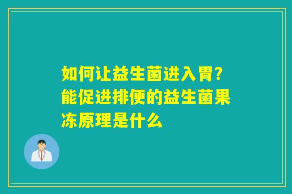 如何让益生菌进入胃？能促进排便的益生菌果冻原理是什么
