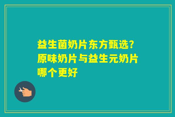 益生菌奶片东方甄选?原味奶片与益生元奶片哪个更好 益生菌奶片东方甄选?原味奶片与益生元奶片哪个更好