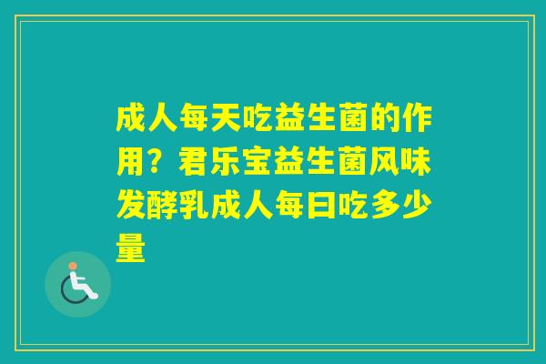 成人每天吃益生菌的作用？君乐宝益生菌风味发酵乳成人每曰吃多少量