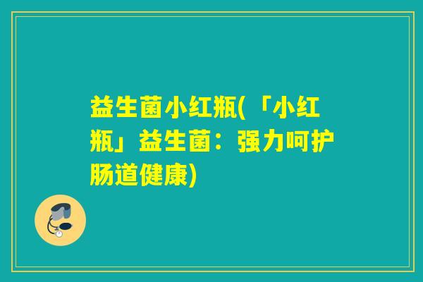 益生菌小红瓶(「小红瓶」益生菌：强力呵护肠道健康)