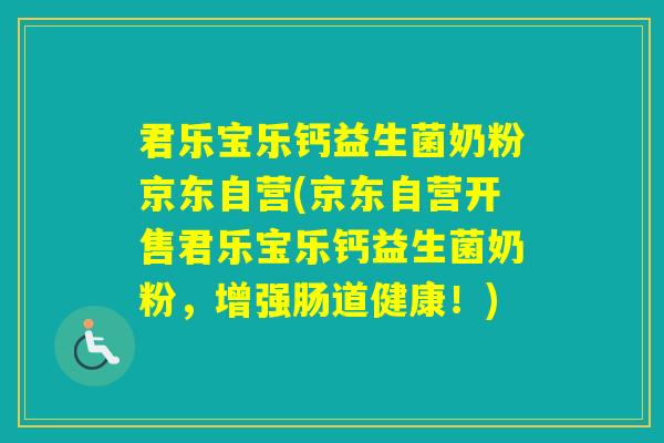 君乐宝乐钙益生菌奶粉京东自营(京东自营开售君乐宝乐钙益生菌奶粉,增强肠道健康!) 君乐宝乐钙益生菌奶粉京东自营(京东自营开售君乐宝乐钙益生菌奶粉,增强肠道健康!)