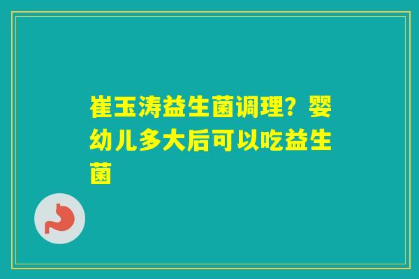 崔玉涛益生菌调理?婴幼儿多大后可以吃益生菌 崔玉涛益生菌调理?婴幼儿多大后可以吃益生菌