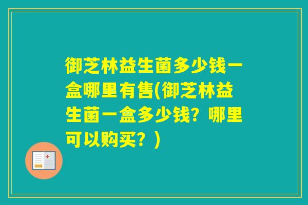 御芝林益生菌多少钱一盒哪里有售(御芝林益生菌一盒多少钱？哪里可以购买？)