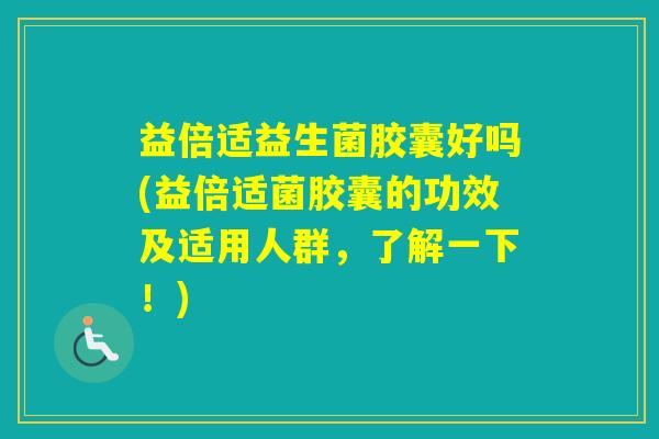 益倍适益生菌胶囊好吗(益倍适菌胶囊的功效及适用人群,了解一下!) 益倍适益生菌胶囊好吗(益倍适菌胶囊的功效及适用人群,了解一下!)
