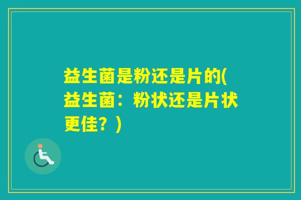 益生菌是粉还是片的(益生菌:粉状还是片状更佳?) 益生菌是粉还是片的(益生菌:粉状还是片状更佳?)