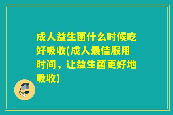 成人益生菌什么时候吃好吸收(成人佳服用时间，让益生菌更好地吸收)