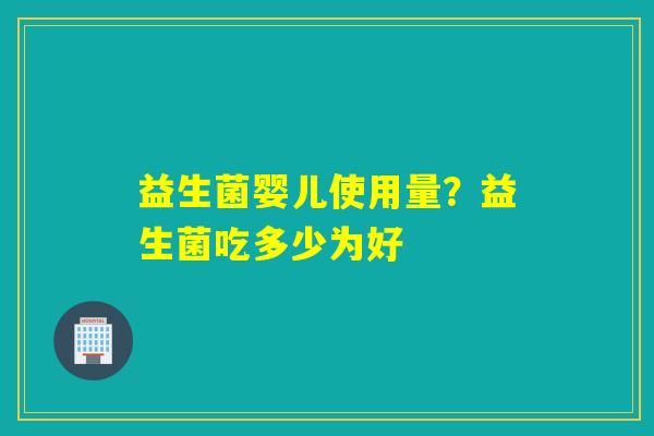益生菌婴儿使用量?益生菌吃多少为好 益生菌婴儿使用量?益生菌吃多少为好