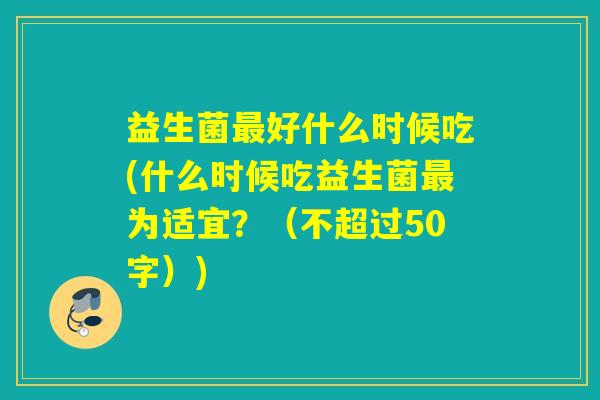 益生菌好什么时候吃(什么时候吃益生菌为适宜？（不超过50字）)