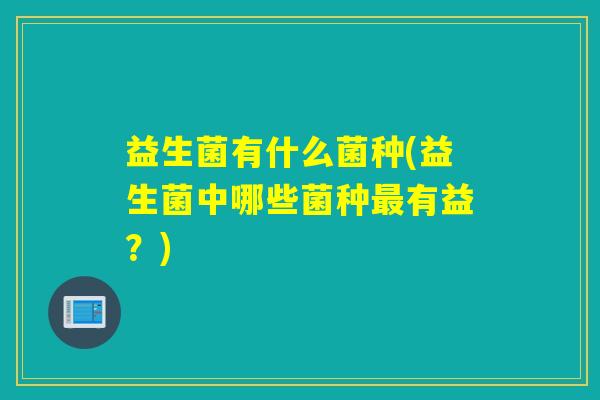 益生菌有什么菌种(益生菌中哪些菌种有益？)