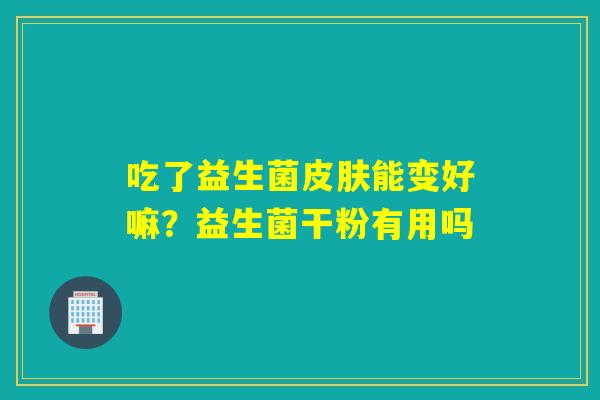 吃了益生菌能变好嘛?益生菌干粉有用吗 吃了益生菌能变好嘛?益生菌干粉有用吗