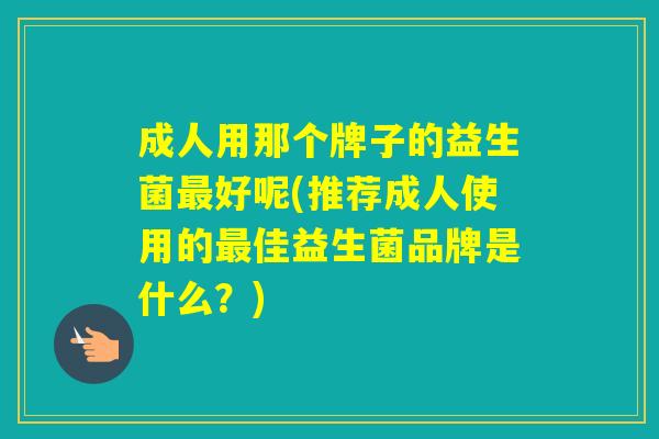 成人用那个牌子的益生菌好呢(推荐成人使用的佳益生菌品牌是什么？)