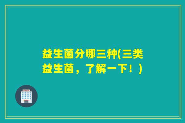 益生菌分哪三种(三类益生菌，了解一下！)