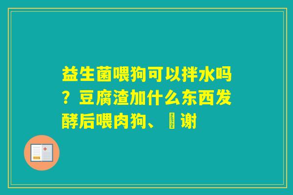 益生菌喂狗可以拌水吗？豆腐渣加什么东西发酵后喂肉狗、謝谢