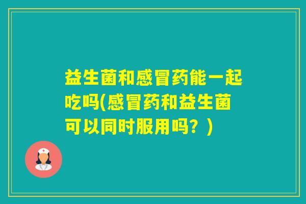 益生菌和药能一起吃吗(药和益生菌可以同时服用吗？)