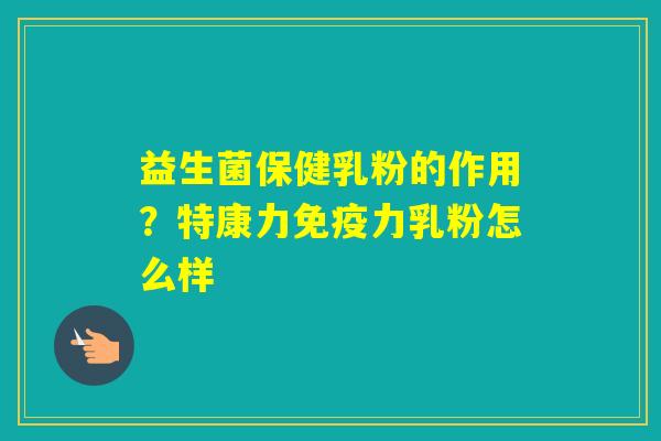 益生菌保健乳粉的作用？特康力力乳粉怎么样