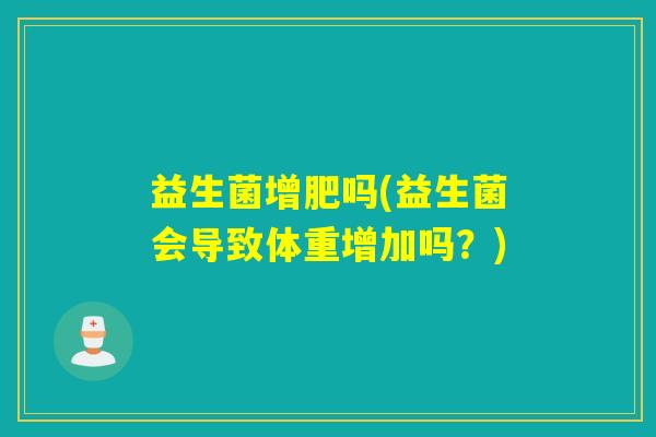 益生菌增肥吗(益生菌会导致体重增加吗？)