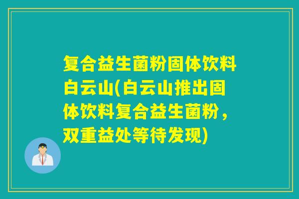 复合益生菌粉固体饮料白云山(白云山推出固体饮料复合益生菌粉，双重益处等待发现)