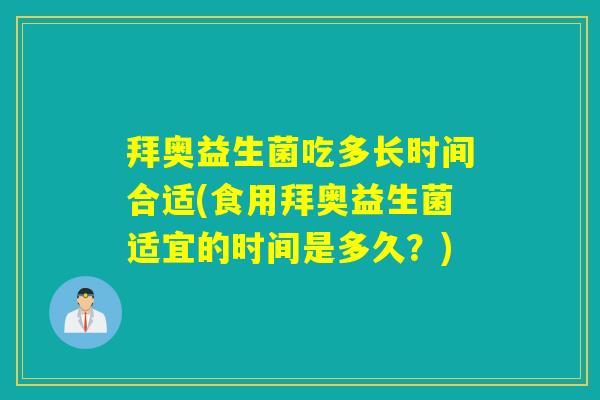 拜奥益生菌吃多长时间合适(食用拜奥益生菌适宜的时间是多久?) 拜奥益生菌吃多长时间合适(食用拜奥益生菌适宜的时间是多久?)