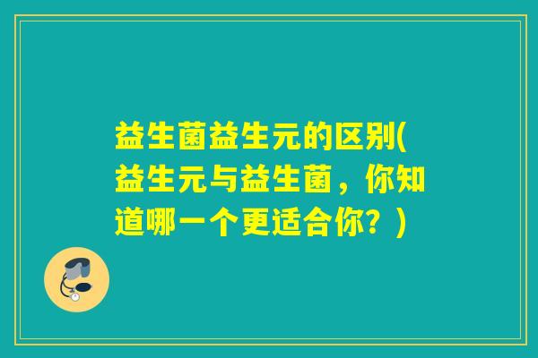 益生菌益生元的区别(益生元与益生菌，你知道哪一个更适合你？)