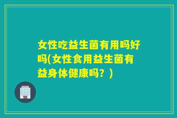 女性吃益生菌有用吗好吗(女性食用益生菌有益身体健康吗？)