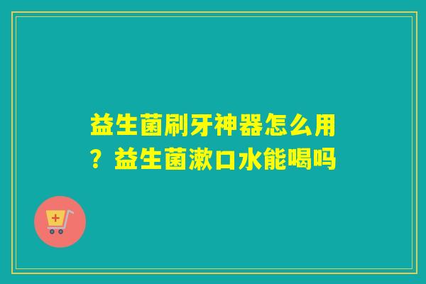 益生菌刷牙神器怎么用？益生菌漱口水能喝吗