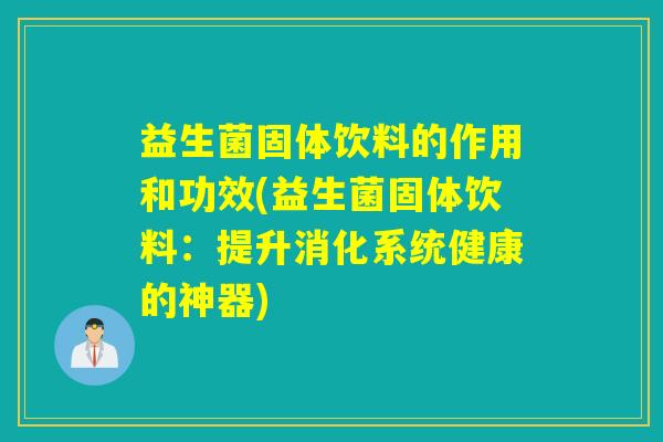 益生菌固体饮料的作用和功效(益生菌固体饮料:提升消化系统健康的神器) 益生菌固体饮料的作用和功效(益生菌固体饮料:提升消化系统健康的神器)