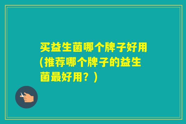 买益生菌哪个牌子好用(推荐哪个牌子的益生菌好用？)