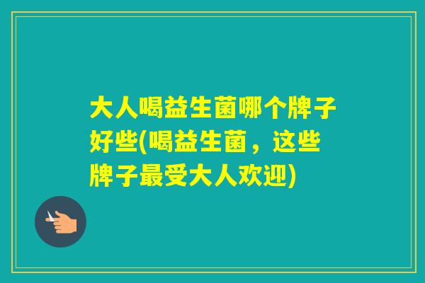 大人喝益生菌哪个牌子好些(喝益生菌，这些牌子受大人欢迎)