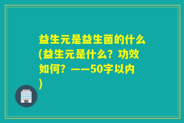益生元是益生菌的什么(益生元是什么?功效如何?——50字以内) 益生元是益生菌的什么(益生元是什么?功效如何?——50字以内)