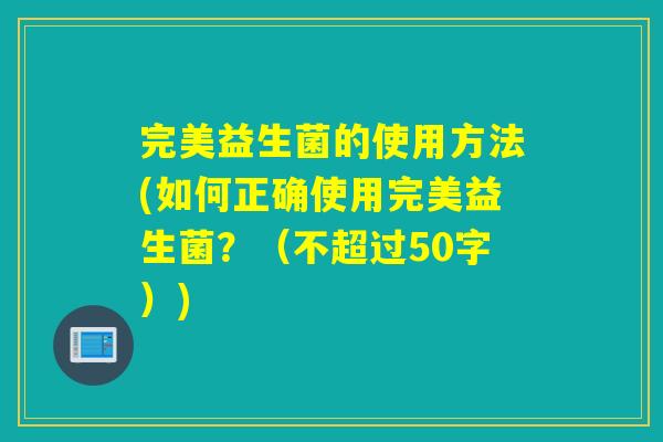 完美益生菌的使用方法(如何正确使用完美益生菌？（不超过50字）)