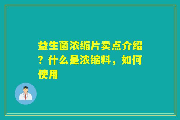 益生菌浓缩片卖点介绍?什么是浓缩料,如何使用 益生菌浓缩片卖点介绍?什么是浓缩料,如何使用