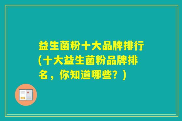 益生菌粉十大品牌排行(十大益生菌粉品牌排名,你知道哪些?) 益生菌粉十大品牌排行(十大益生菌粉品牌排名,你知道哪些?)