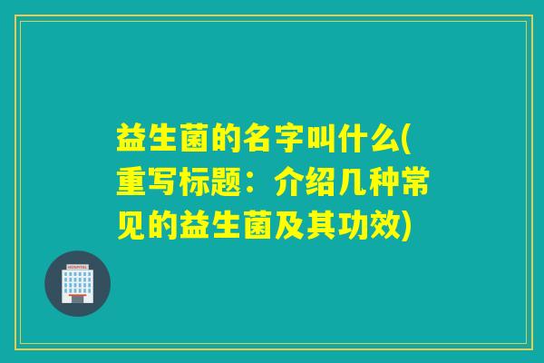 益生菌的名字叫什么(重写标题:介绍几种常见的益生菌及其功效) 益生菌的名字叫什么(重写标题:介绍几种常见的益生菌及其功效)