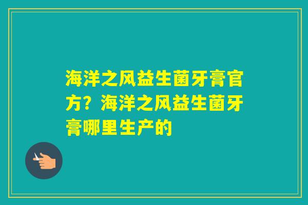 海洋之风益生菌牙膏官方？海洋之风益生菌牙膏哪里生产的
